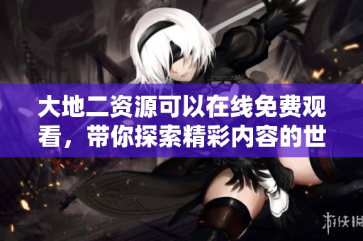 大地二资源可以在线免费观看，带你探索精彩内容的世界