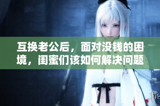 互换老公后，面对没钱的困境，闺蜜们该如何解决问题呢？