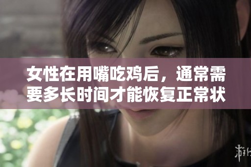 女性在用嘴吃鸡后，通常需要多长时间才能恢复正常状态呢