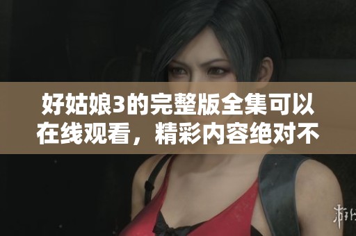 好姑娘3的完整版全集可以在线观看，精彩内容绝对不容错过