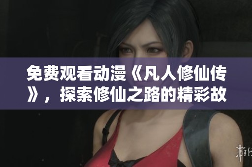 免费观看动漫《凡人修仙传》，探索修仙之路的精彩故事!