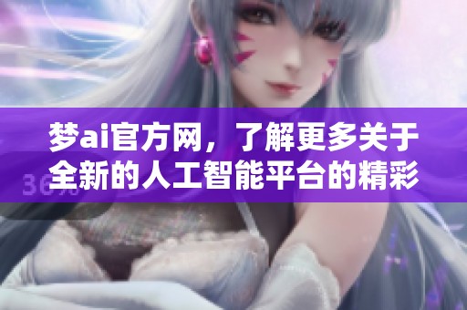 梦ai官方网，了解更多关于全新的人工智能平台的精彩内容
