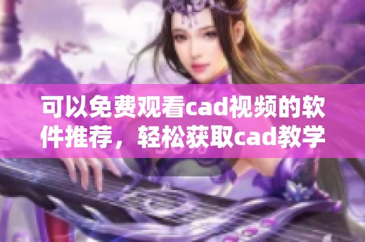 可以免费观看cad视频的软件推荐，轻松获取cad教学与使用技巧