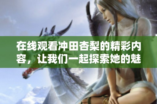 在线观看冲田杏梨的精彩内容，让我们一起探索她的魅力与作品