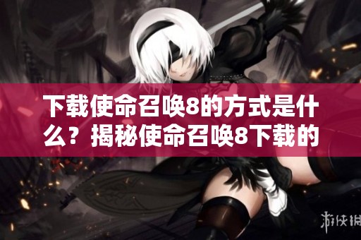 下载使命召唤8的方式是什么？揭秘使命召唤8下载的全新体验！