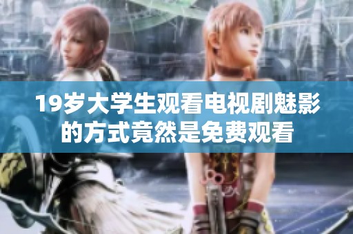 19岁大学生观看电视剧魅影的方式竟然是免费观看