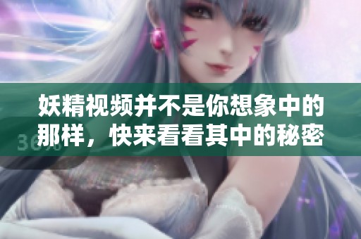 妖精视频并不是你想象中的那样，快来看看其中的秘密吧！