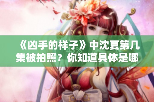 《凶手的样子》中沈夏第几集被拍照？你知道具体是哪一集吗？
