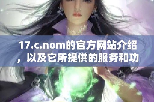 17.c.nom的官方网站介绍，以及它所提供的服务和功能详解