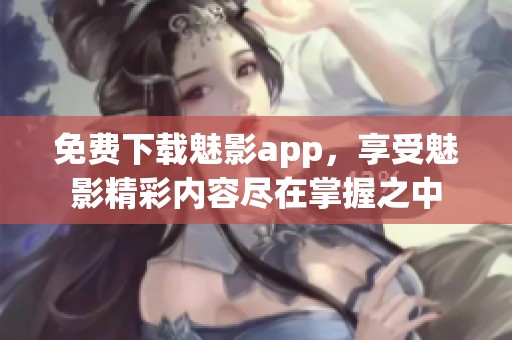 免费下载魅影app，享受魅影精彩内容尽在掌握之中