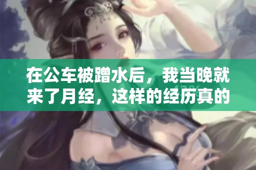 在公车被蹭水后，我当晚就来了月经，这样的经历真的让人感到意外