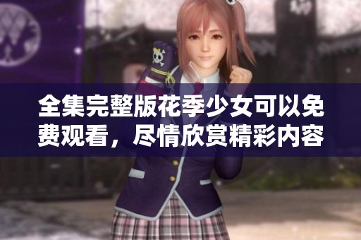 全集完整版花季少女可以免费观看，尽情欣赏精彩内容与美丽故事