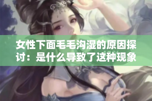 女性下面毛毛沟湿的原因探讨：是什么导致了这种现象的发生呢
