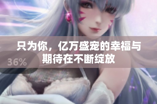 只为你，亿万盛宠的幸福与期待在不断绽放