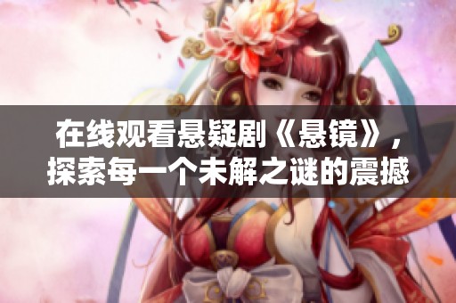 在线观看悬疑剧《悬镜》，探索每一个未解之谜的震撼世界