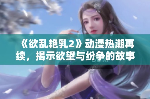《欲乱艳乳2》动漫热潮再续，揭示欲望与纷争的故事新篇章