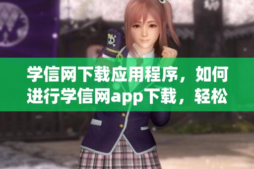 学信网下载应用程序，如何进行学信网app下载，轻松获取学习信息