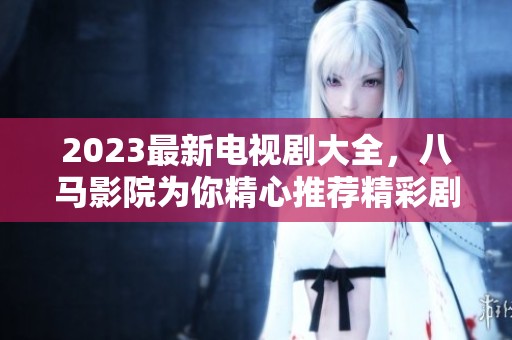 2023最新电视剧大全，八马影院为你精心推荐精彩剧集