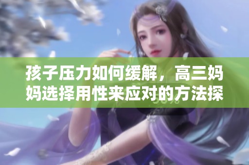 孩子压力如何缓解，高三妈妈选择用性来应对的方法探讨