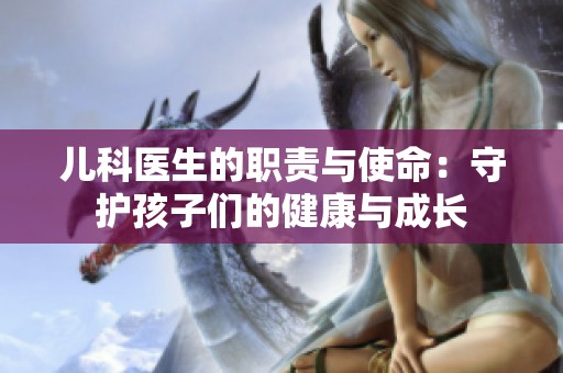 儿科医生的职责与使命：守护孩子们的健康与成长