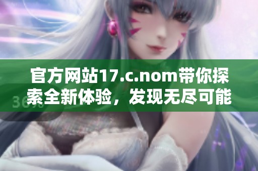 官方网站17.c.nom带你探索全新体验，发现无尽可能性与精彩内容