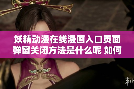 妖精动漫在线漫画入口页面弹窗关闭方法是什么呢 如何轻松解决这个问题