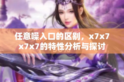 任意噪入口的区别，x7x7x7x7的特性分析与探讨
