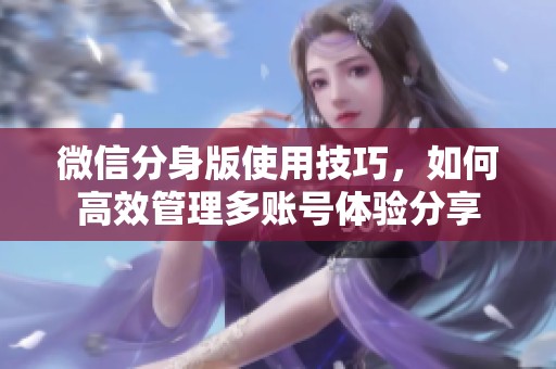 微信分身版使用技巧，如何高效管理多账号体验分享