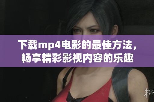 下载mp4电影的最佳方法，畅享精彩影视内容的乐趣