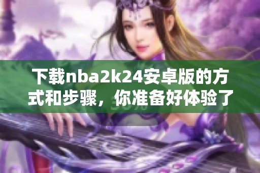 下载nba2k24安卓版的方式和步骤，你准备好体验了吗