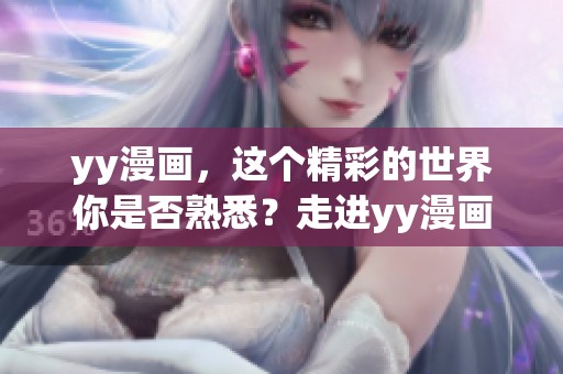 yy漫画，这个精彩的世界你是否熟悉？走进yy漫画的奇幻旅程吧！