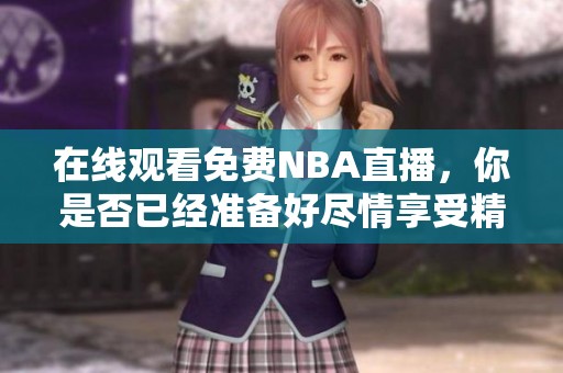 在线观看免费NBA直播，你是否已经准备好尽情享受精彩赛事？