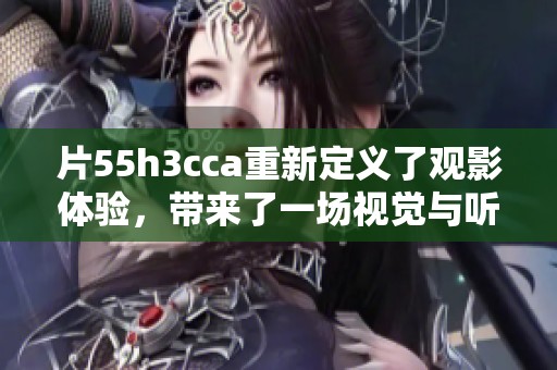 片55h3cca重新定义了观影体验，带来了一场视觉与听觉的全新盛宴