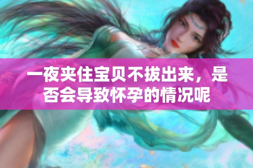 一夜夹住宝贝不拔出来，是否会导致怀孕的情况呢
