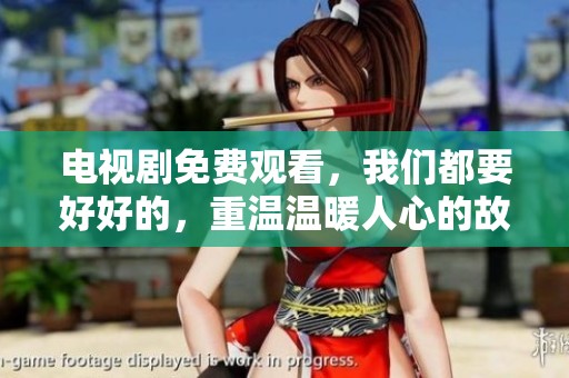 电视剧免费观看，我们都要好好的，重温温暖人心的故事与情感