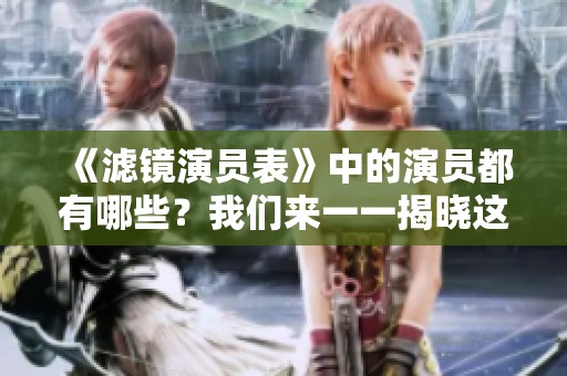 《滤镜演员表》中的演员都有哪些？我们来一一揭晓这些演员的精彩表现。