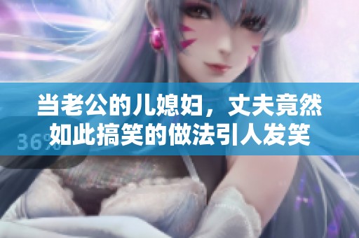 当老公的儿媳妇，丈夫竟然如此搞笑的做法引人发笑