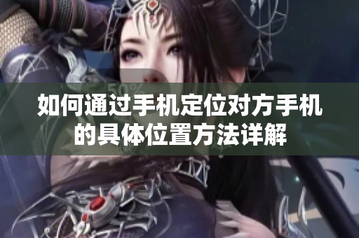 如何通过手机定位对方手机的具体位置方法详解