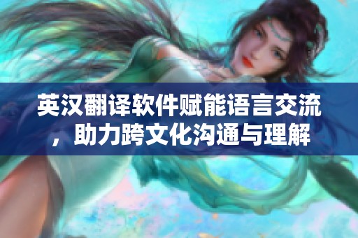 英汉翻译软件赋能语言交流，助力跨文化沟通与理解