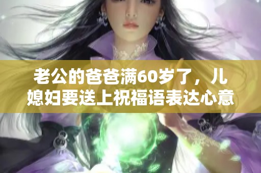 老公的爸爸满60岁了，儿媳妇要送上祝福语表达心意
