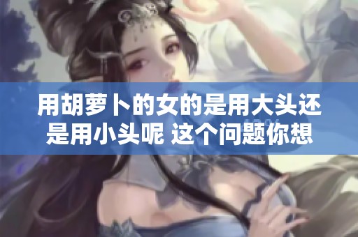 用胡萝卜的女的是用大头还是用小头呢 这个问题你想知道吗
