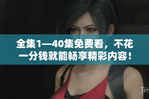 全集1—40集免费看，不花一分钱就能畅享精彩内容！