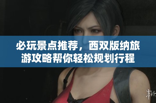 必玩景点推荐，西双版纳旅游攻略帮你轻松规划行程