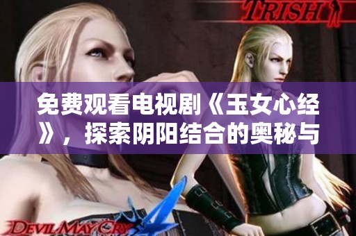 免费观看电视剧《玉女心经》，探索阴阳结合的奥秘与魅力
