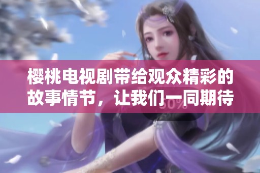 樱桃电视剧带给观众精彩的故事情节，让我们一同期待它的播出吧