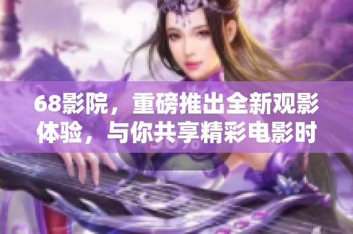 68影院，重磅推出全新观影体验，与你共享精彩电影时光！