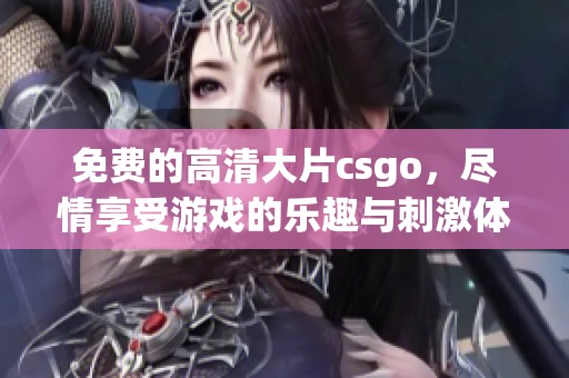 免费的高清大片csgo，尽情享受游戏的乐趣与刺激体验