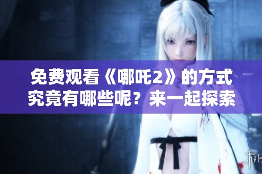 免费观看《哪吒2》的方式究竟有哪些呢？来一起探索一下吧！
