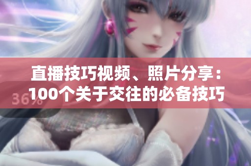 直播技巧视频、照片分享：100个关于交往的必备技巧！