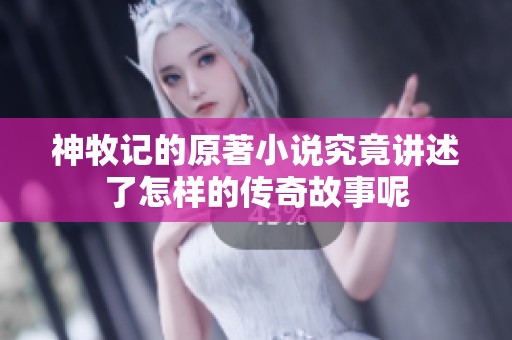 神牧记的原著小说究竟讲述了怎样的传奇故事呢